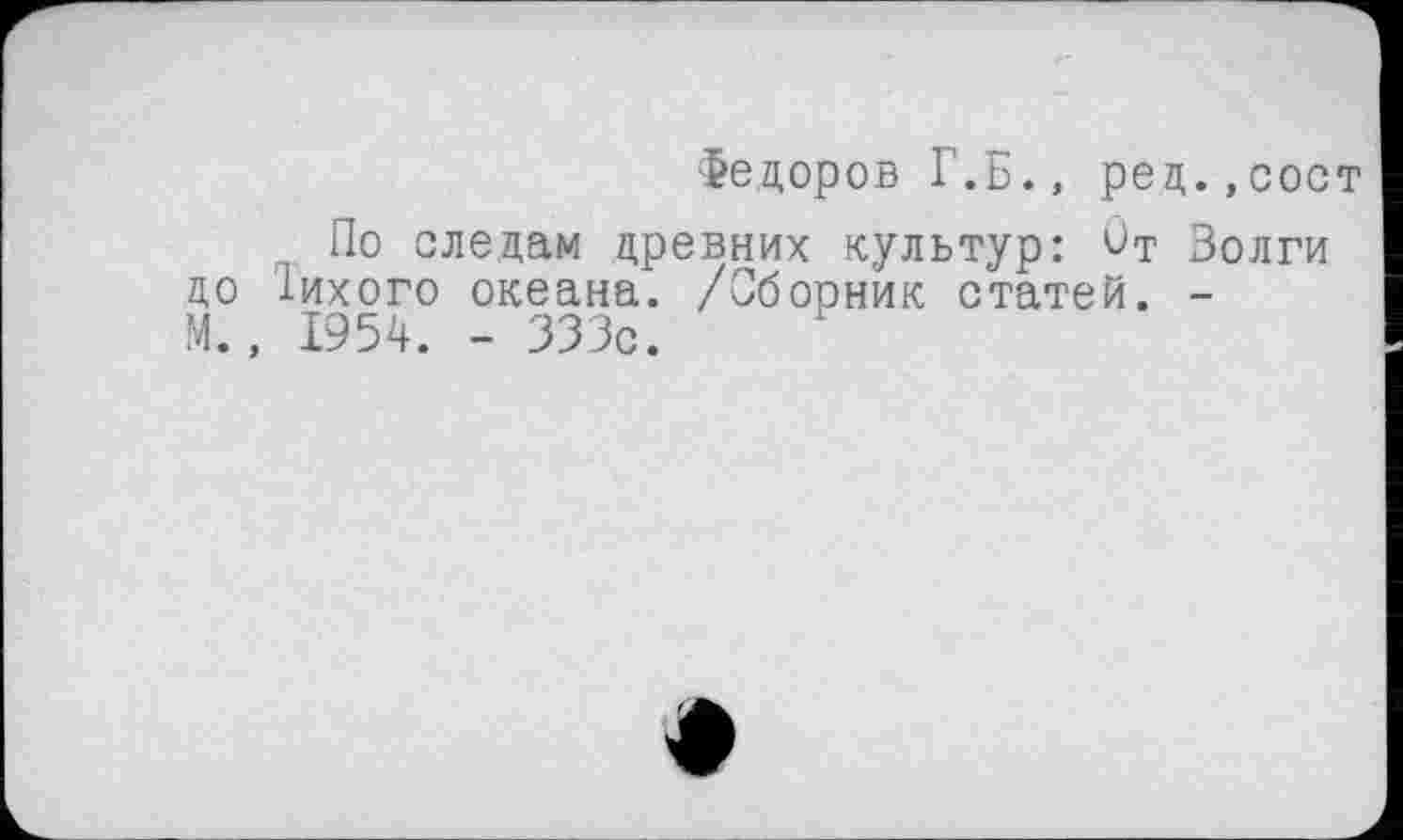 ﻿Федоров Г.Б., ред.,сост
По следам древних культур: От Золги до лихого океана. /Сборник статей. -М., 1954. - 333с.